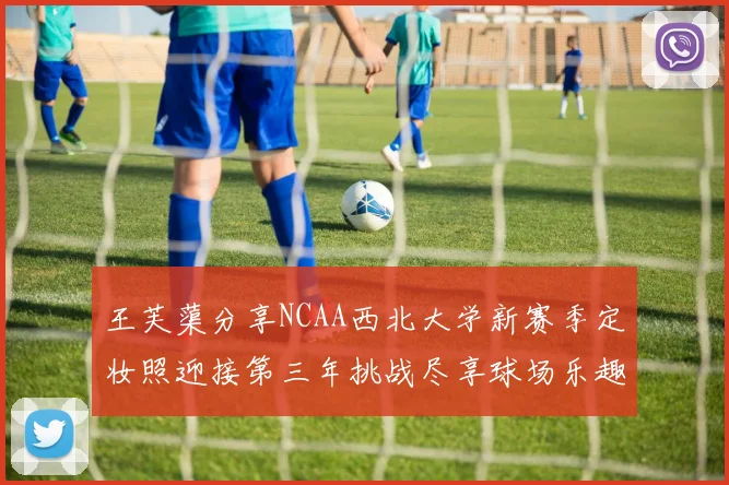 王芙蕖分享NCAA西北大学新赛季定妆照迎接第三年挑战尽享球场乐趣