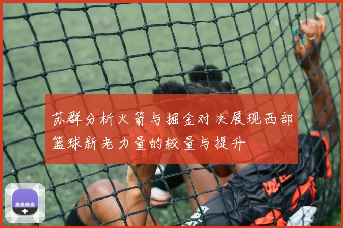 苏群分析火箭与掘金对决展现西部篮球新老力量的较量与提升