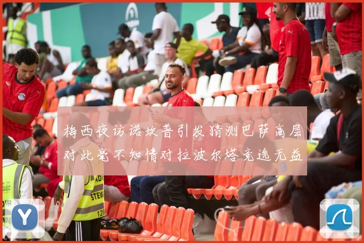 梅西夜访诺坎普引发猜测巴萨高层对此毫不知情对拉波尔塔竞选无益
