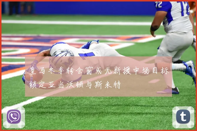 皇马冬季转会窗或无新援中场目标锁定亚当沃顿与斯米特