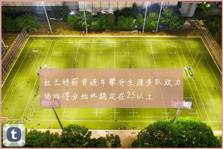 杜兰特薪资逐年攀升生涯多队效力场均得分始终稳定在25以上
