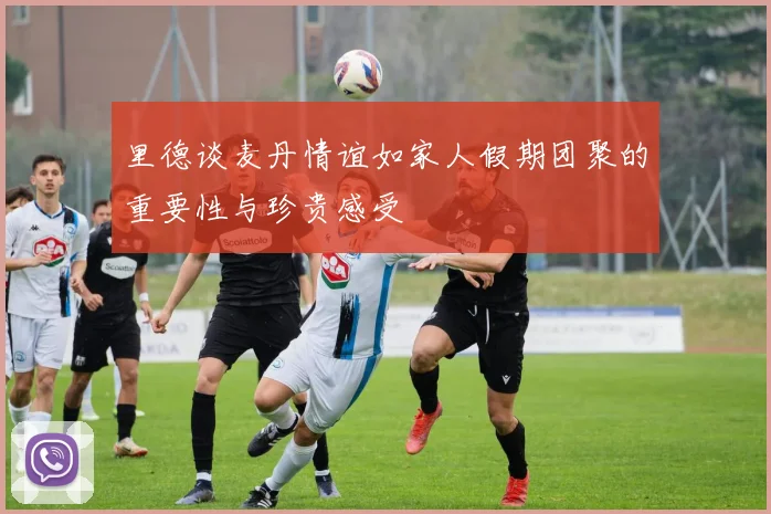 里德谈麦丹情谊如家人假期团聚的重要性与珍贵感受