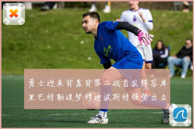 勇士迎来背靠背第二战首发阵容库里巴特勒追梦穆迪波斯特强势出击