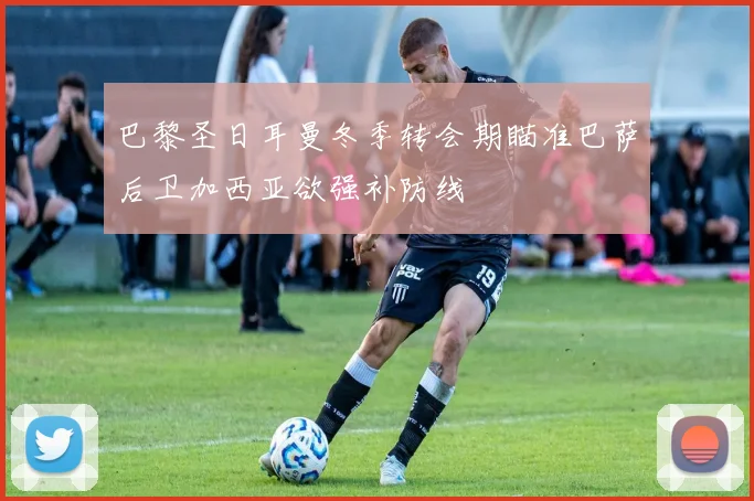 巴黎圣日耳曼冬季转会期瞄准巴萨后卫加西亚欲强补防线