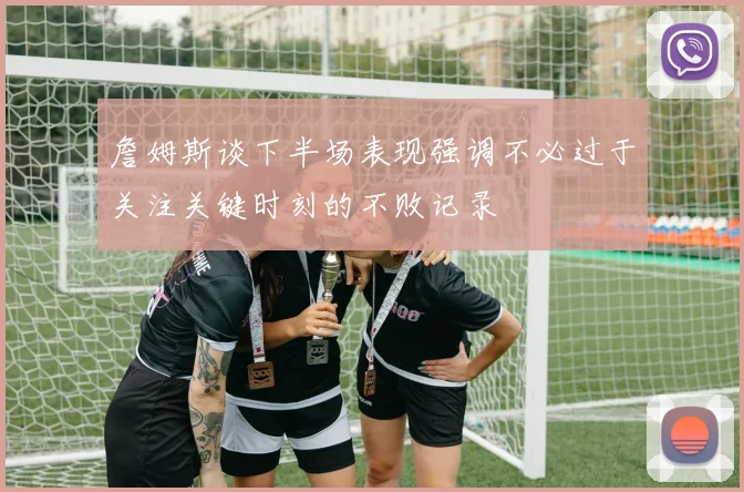 詹姆斯谈下半场表现强调不必过于关注关键时刻的不败记录