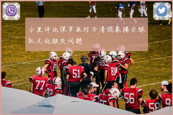 小里评论保罗派对冷清现象揭示球队文化缺失问题