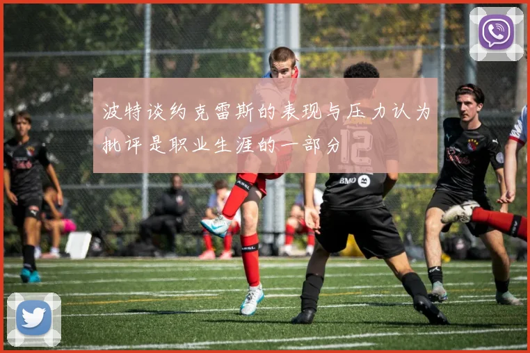 波特谈约克雷斯的表现与压力认为批评是职业生涯的一部分