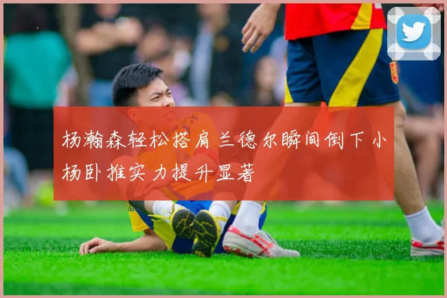 杨瀚森轻松搭肩兰德尔瞬间倒下小杨卧推实力提升显著