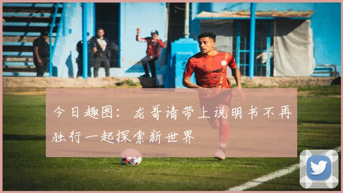 今日趣图：龙哥请带上说明书不再独行一起探索新世界