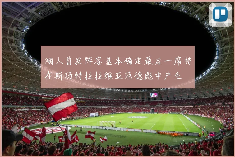 湖人首发阵容基本确定最后一席将在斯玛特拉拉维亚范德彪中产生