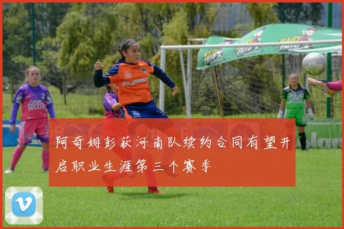 阿奇姆彭获河南队续约合同有望开启职业生涯第三个赛季
