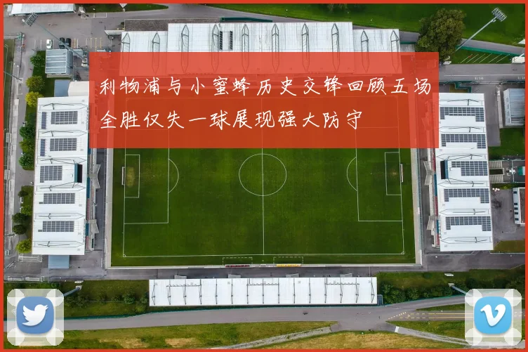 利物浦与小蜜蜂历史交锋回顾五场全胜仅失一球展现强大防守
