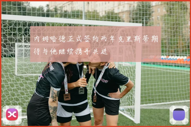 内姆哈德正式签约两年克里斯蒂期待与他继续携手共进