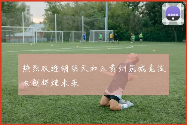 热烈欢迎胡明天加入贵州筑城竞技共创辉煌未来