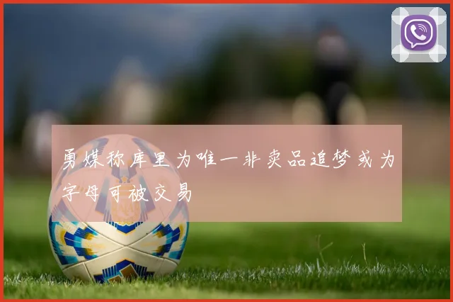 勇媒称库里为唯一非卖品追梦或为字母可被交易