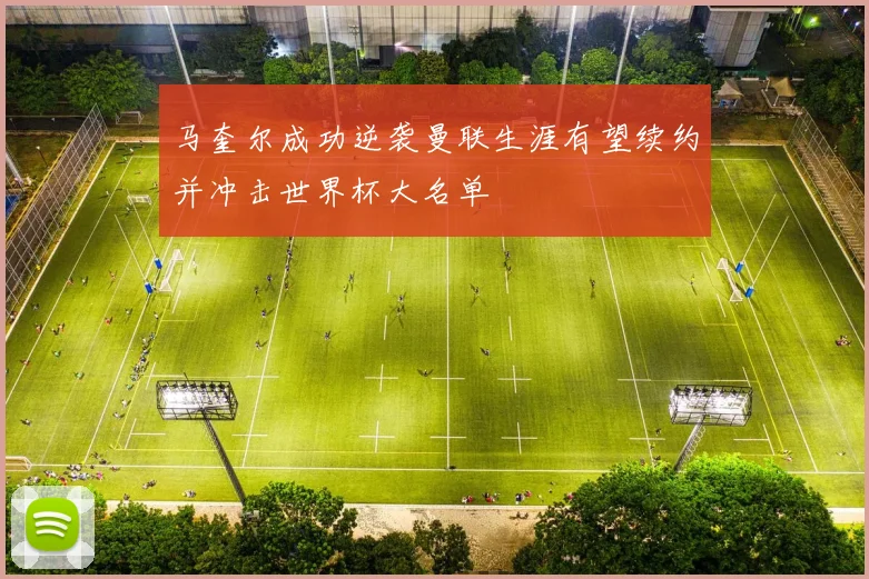 马奎尔成功逆袭曼联生涯有望续约并冲击世界杯大名单
